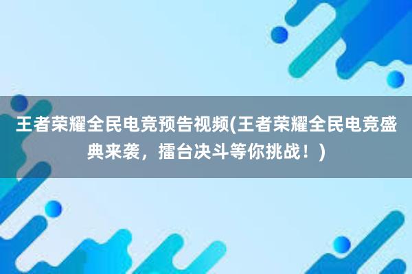 王者荣耀全民电竞预告视频(王者荣耀全民电竞盛典来袭，擂台决斗等你挑战！)