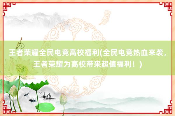 王者荣耀全民电竞高校福利(全民电竞热血来袭，王者荣耀为高校带来超值福利！)