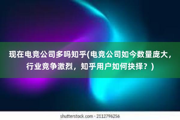 现在电竞公司多吗知乎(电竞公司如今数量庞大，行业竞争激烈，知乎用户如何抉择？)