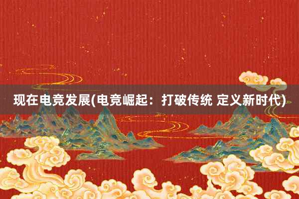 现在电竞发展(电竞崛起：打破传统 定义新时代)