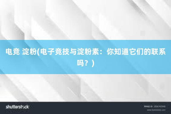 电竞 淀粉(电子竞技与淀粉素：你知道它们的联系吗？)