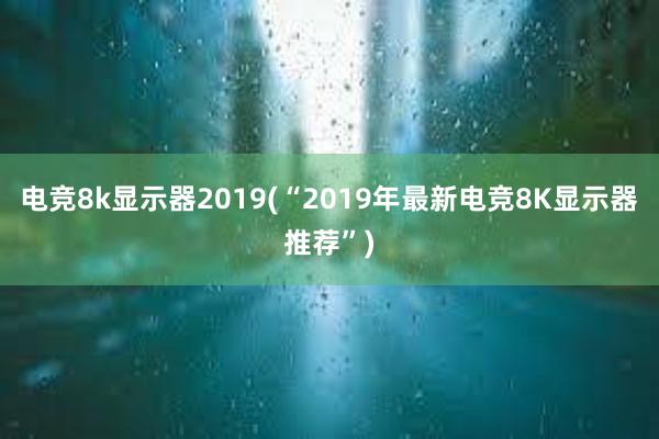 电竞8k显示器2019(“2019年最新电竞8K显示器推荐”)