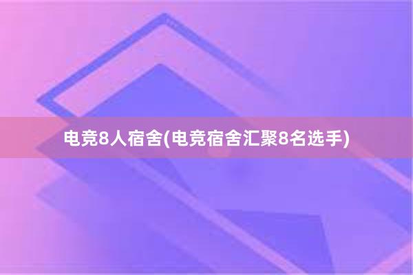 电竞8人宿舍(电竞宿舍汇聚8名选手)