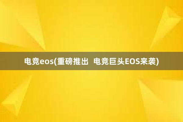 电竞eos(重磅推出  电竞巨头EOS来袭)