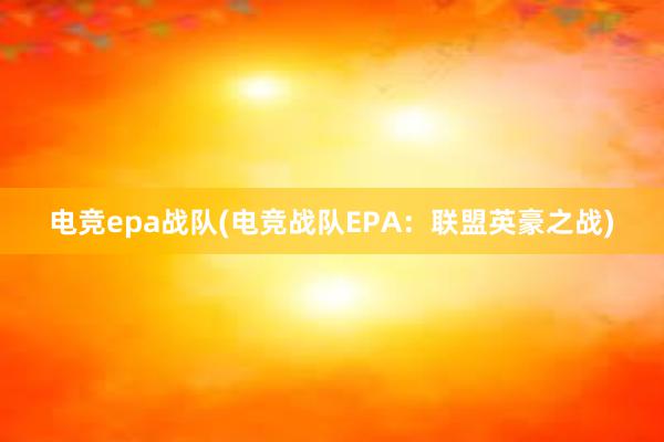 电竞epa战队(电竞战队EPA：联盟英豪之战)