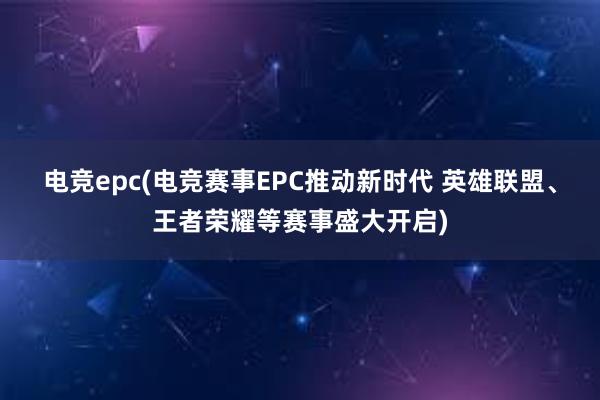 电竞epc(电竞赛事EPC推动新时代 英雄联盟、王者荣耀等赛事盛大开启)