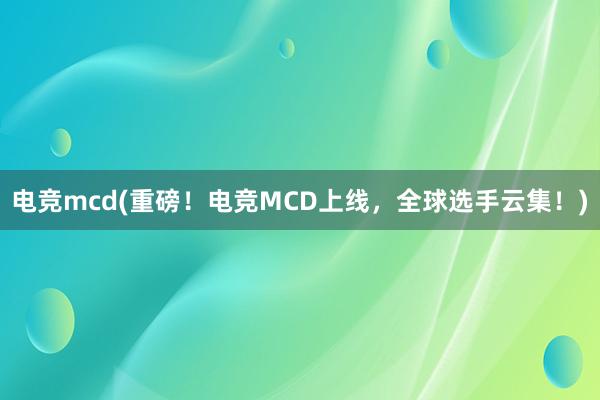 电竞mcd(重磅！电竞MCD上线，全球选手云集！)