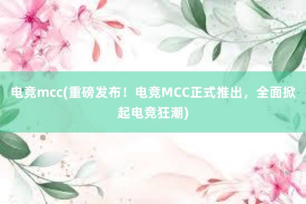 电竞mcc(重磅发布！电竞MCC正式推出，全面掀起电竞狂潮)