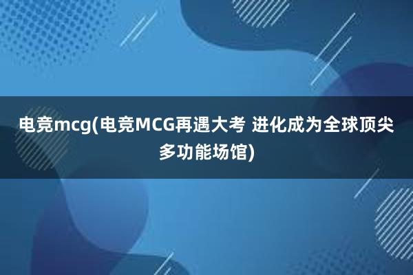 电竞mcg(电竞MCG再遇大考 进化成为全球顶尖多功能场馆)