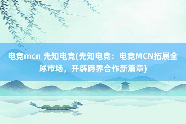 电竞mcn 先知电竞(先知电竞：电竞MCN拓展全球市场，开辟跨界合作新篇章)