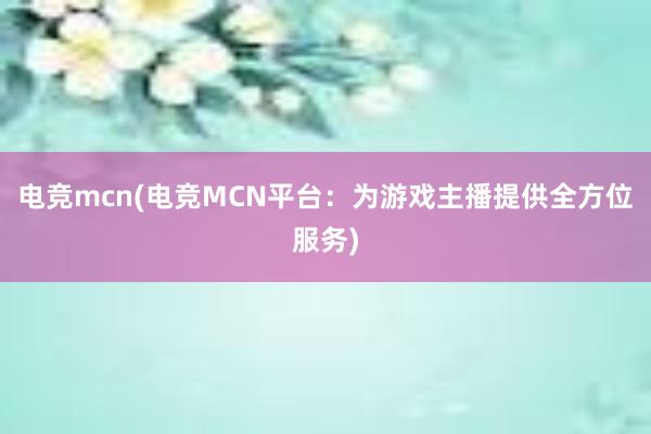 电竞mcn(电竞MCN平台：为游戏主播提供全方位服务)