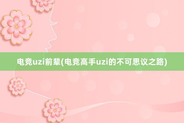 电竞uzi前辈(电竞高手uzi的不可思议之路)