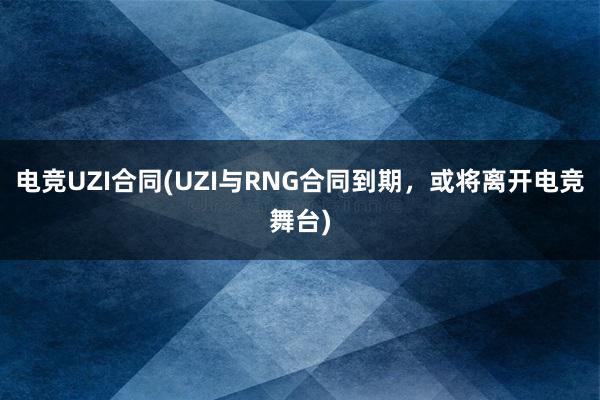 电竞UZI合同(UZI与RNG合同到期，或将离开电竞舞台)