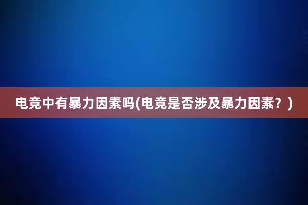 电竞中有暴力因素吗(电竞是否涉及暴力因素？)