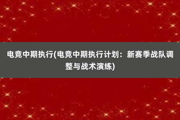 电竞中期执行(电竞中期执行计划：新赛季战队调整与战术演练)