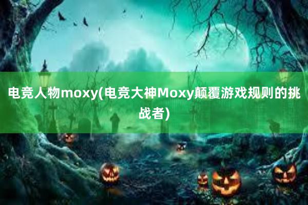 电竞人物moxy(电竞大神Moxy颠覆游戏规则的挑战者)