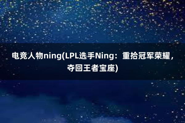 电竞人物ning(LPL选手Ning：重拾冠军荣耀，夺回王者宝座)