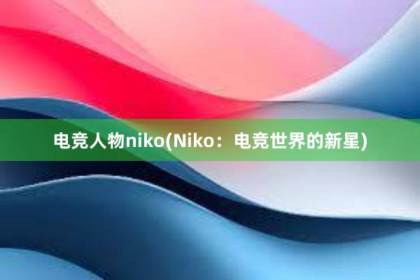 电竞人物niko(Niko：电竞世界的新星)