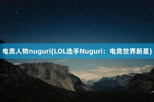 电竞人物nuguri(LOL选手Nuguri：电竞世界新星)