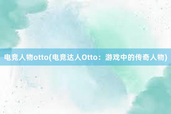 电竞人物otto(电竞达人Otto：游戏中的传奇人物)