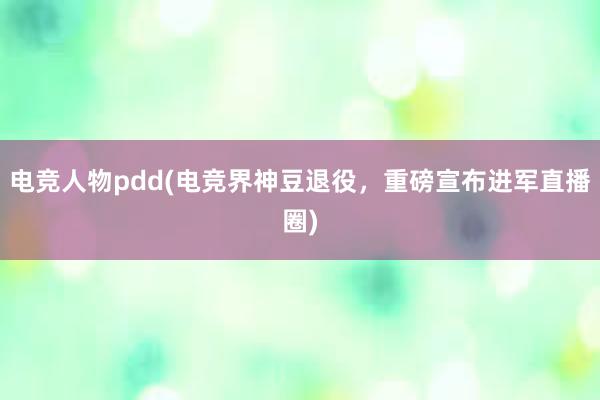 电竞人物pdd(电竞界神豆退役，重磅宣布进军直播圈)