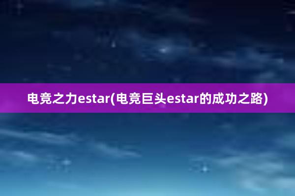 电竞之力estar(电竞巨头estar的成功之路)