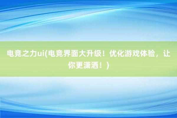 电竞之力ui(电竞界面大升级！优化游戏体验，让你更潇洒！)