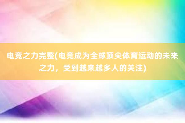 电竞之力完整(电竞成为全球顶尖体育运动的未来之力，受到越来越多人的关注)