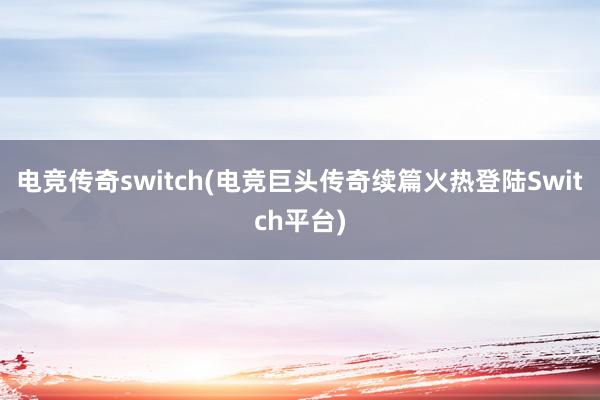 电竞传奇switch(电竞巨头传奇续篇火热登陆Switch平台)