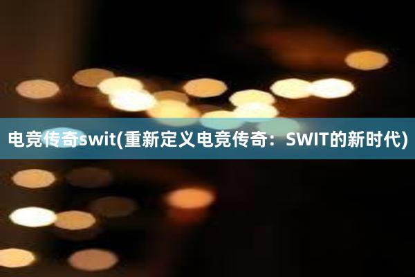 电竞传奇swit(重新定义电竞传奇：SWIT的新时代)