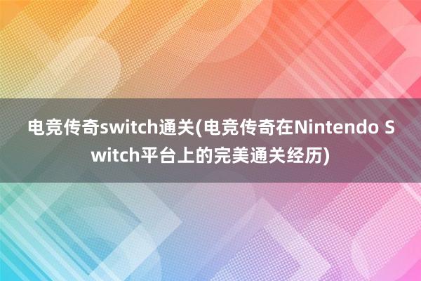 电竞传奇switch通关(电竞传奇在Nintendo Switch平台上的完美通关经历)