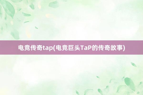 电竞传奇tap(电竞巨头TaP的传奇故事)