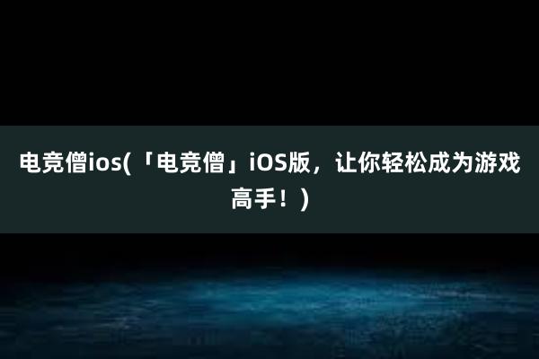 电竞僧ios(「电竞僧」iOS版，让你轻松成为游戏高手！)