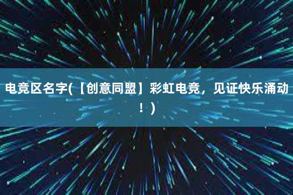 电竞区名字(【创意同盟】彩虹电竞，见证快乐涌动！)