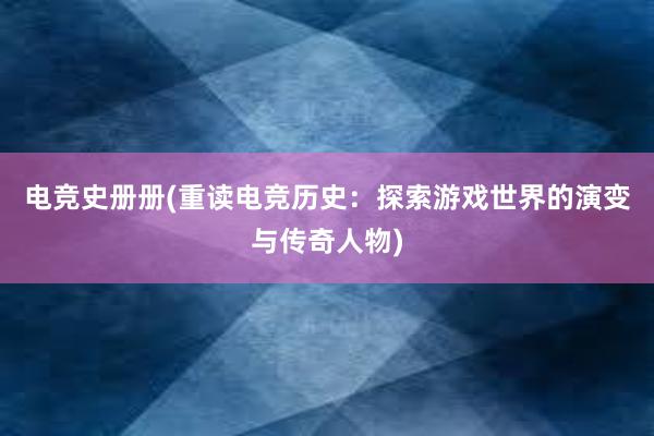 电竞史册册(重读电竞历史：探索游戏世界的演变与传奇人物)