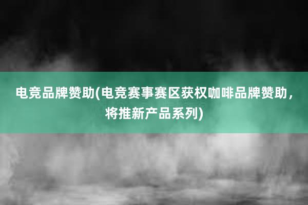 电竞品牌赞助(电竞赛事赛区获权咖啡品牌赞助，将推新产品系列)