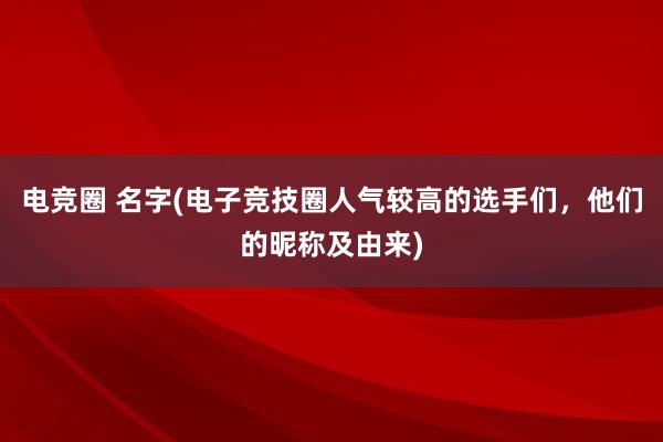 电竞圈 名字(电子竞技圈人气较高的选手们，他们的昵称及由来)