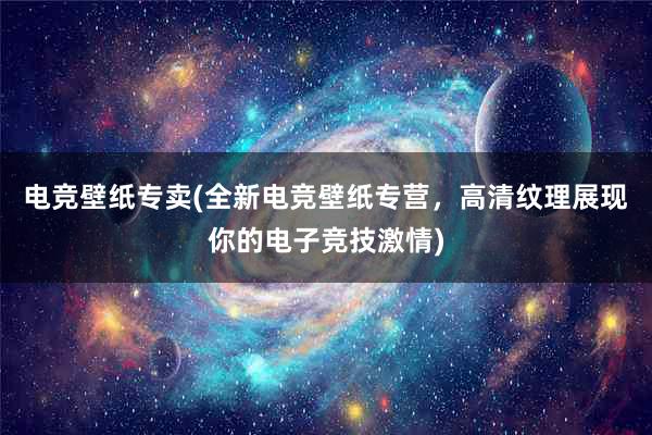 电竞壁纸专卖(全新电竞壁纸专营，高清纹理展现你的电子竞技激情)