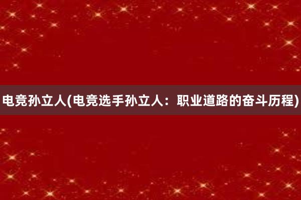 电竞孙立人(电竞选手孙立人：职业道路的奋斗历程)