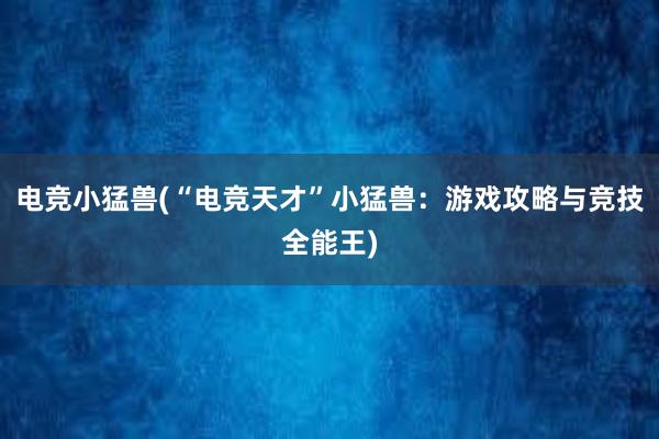 电竞小猛兽(“电竞天才”小猛兽：游戏攻略与竞技全能王)