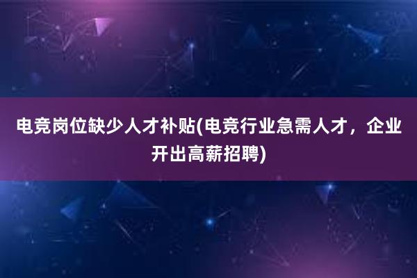 电竞岗位缺少人才补贴(电竞行业急需人才，企业开出高薪招聘)