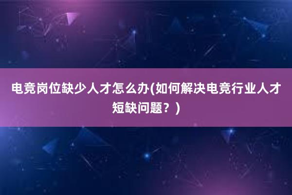 电竞岗位缺少人才怎么办(如何解决电竞行业人才短缺问题？)