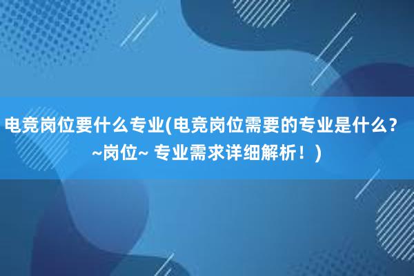 电竞岗位要什么专业(电竞岗位需要的专业是什么？ ~岗位~ 专业需求详细解析！)