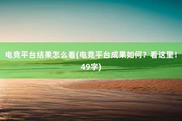 电竞平台结果怎么看(电竞平台成果如何？看这里！49字)