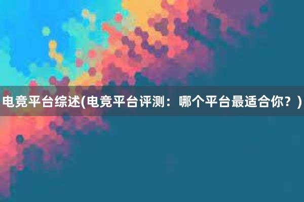 电竞平台综述(电竞平台评测：哪个平台最适合你？)