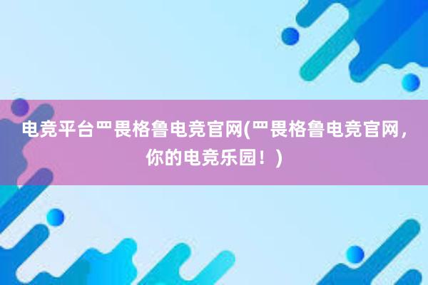 电竞平台罒畏格鲁电竞官网(罒畏格鲁电竞官网，你的电竞乐园！)