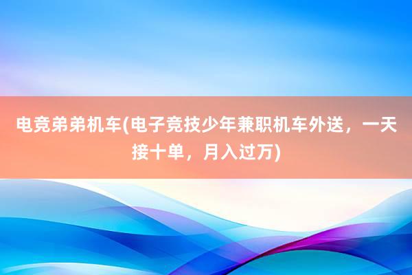 电竞弟弟机车(电子竞技少年兼职机车外送，一天接十单，月入过万)