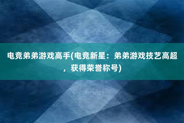 电竞弟弟游戏高手(电竞新星：弟弟游戏技艺高超，获得荣誉称号)