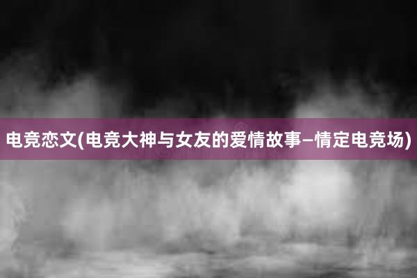 电竞恋文(电竞大神与女友的爱情故事—情定电竞场)