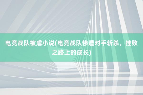 电竞战队被虐小说(电竞战队惨遭对手斩杀，挫败之路上的成长)